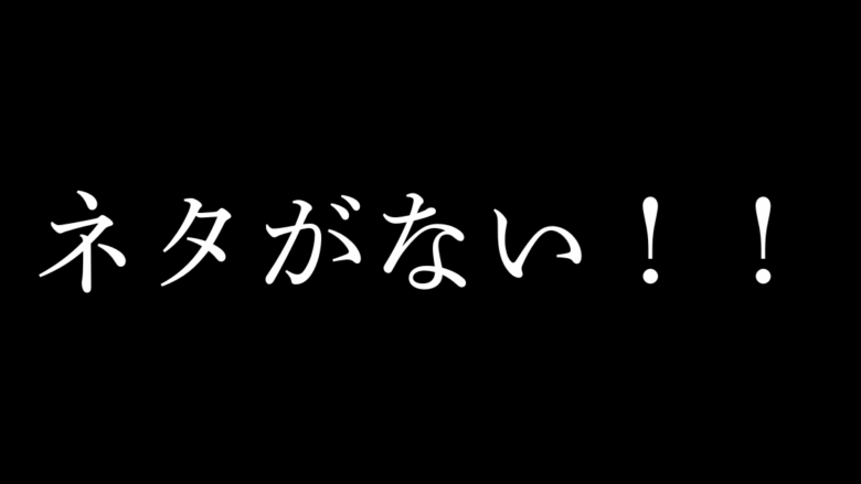 ネタがない！！